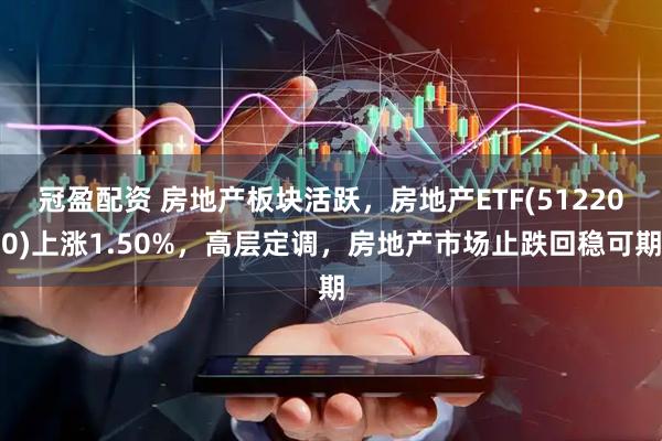 冠盈配资 房地产板块活跃，房地产ETF(512200)上涨1.50%，高层定调，房地产市场止跌回稳可期
