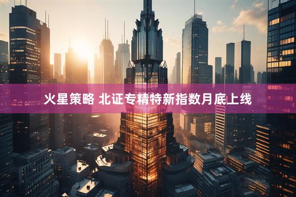 火星策略 北证专精特新指数月底上线