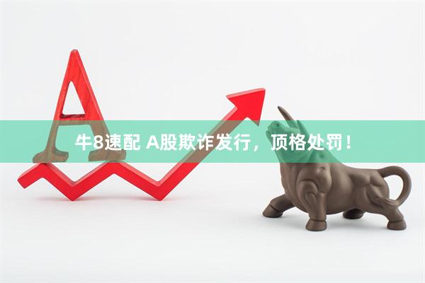 牛8速配 A股欺诈发行，顶格处罚！