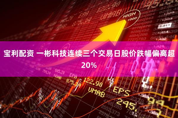 宝利配资 一彬科技连续三个交易日股价跌幅偏离超20%