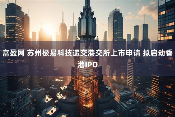 富盈网 苏州极易科技递交港交所上市申请 拟启动香港IPO