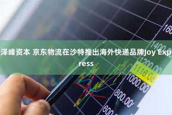 泽峰资本 京东物流在沙特推出海外快递品牌Joy Express