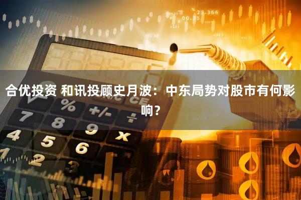 合优投资 和讯投顾史月波：中东局势对股市有何影响？