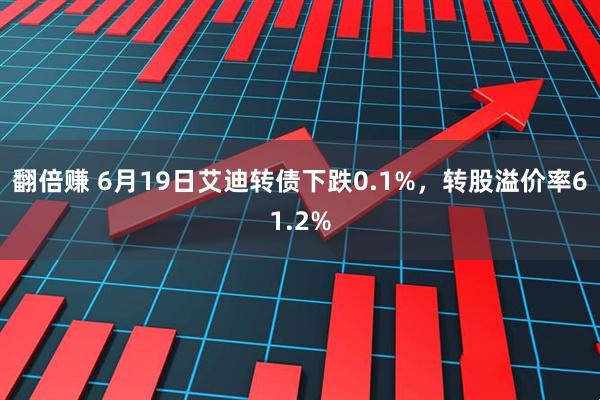 翻倍赚 6月19日艾迪转债下跌0.1%，转股溢价率61.2%