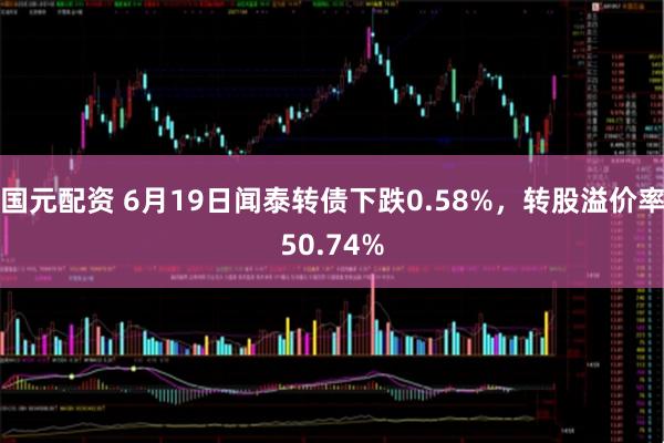 国元配资 6月19日闻泰转债下跌0.58%，转股溢价率50.74%