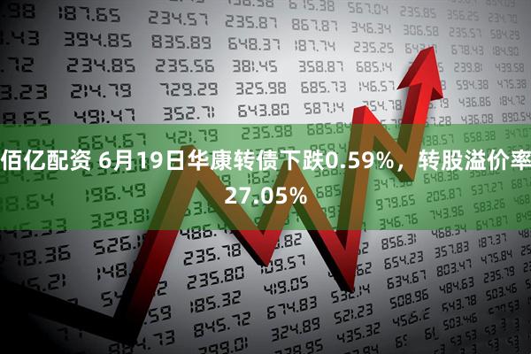 佰亿配资 6月19日华康转债下跌0.59%，转股溢价率27.05%