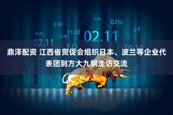 鼎泽配资 江西省贸促会组织日本、波兰等企业代表团到方大九钢走访交流