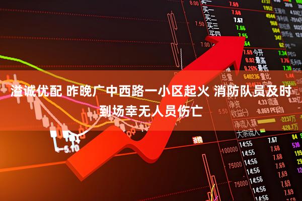 溢诚优配 昨晚广中西路一小区起火 消防队员及时到场幸无人员伤亡