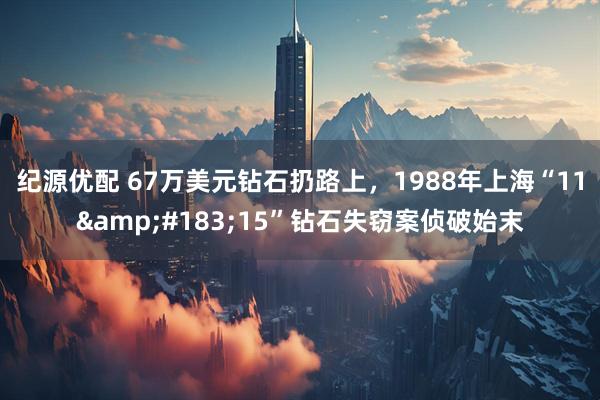 纪源优配 67万美元钻石扔路上，1988年上海“11&#183;15”钻石失窃案侦破始末