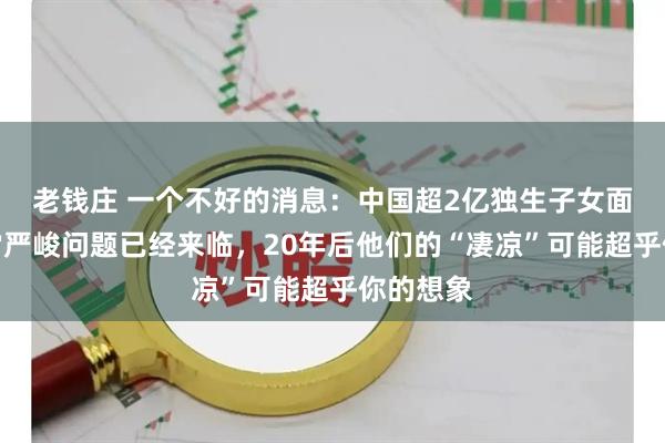 老钱庄 一个不好的消息：中国超2亿独生子女面临的非常严峻问题已经来临，20年后他们的“凄凉”可能超乎你的想象