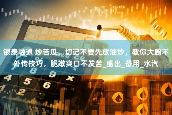银泰融通 炒苦瓜，切记不要先放油炒，教你大厨不外传技巧，脆嫩爽口不发苦_盛出_备用_水汽