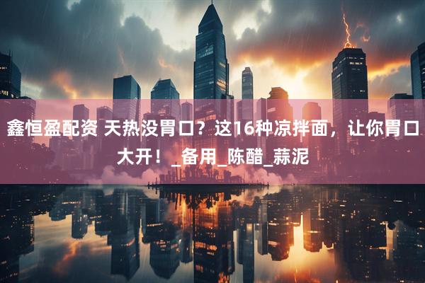 鑫恒盈配资 天热没胃口？这16种凉拌面，让你胃口大开！_备用_陈醋_蒜泥