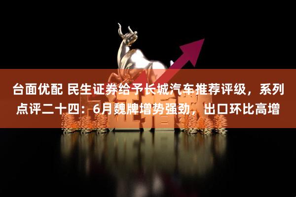 台面优配 民生证券给予长城汽车推荐评级，系列点评二十四：6月魏牌增势强劲，出口环比高增