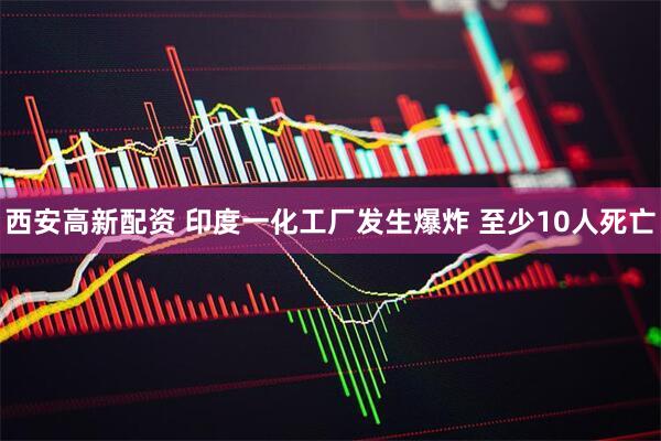 西安高新配资 印度一化工厂发生爆炸 至少10人死亡
