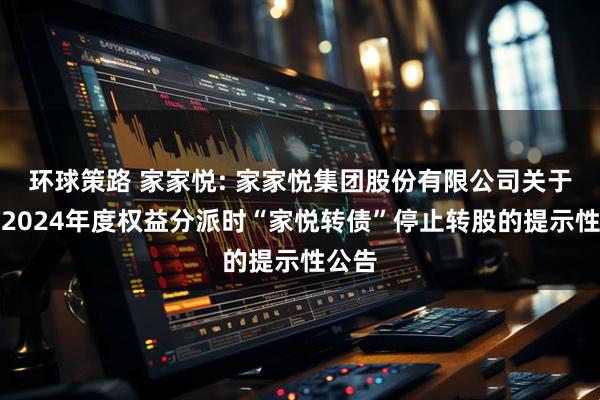 环球策路 家家悦: 家家悦集团股份有限公司关于实施2024年度权益分派时“家悦转债”停止转股的提示性公告