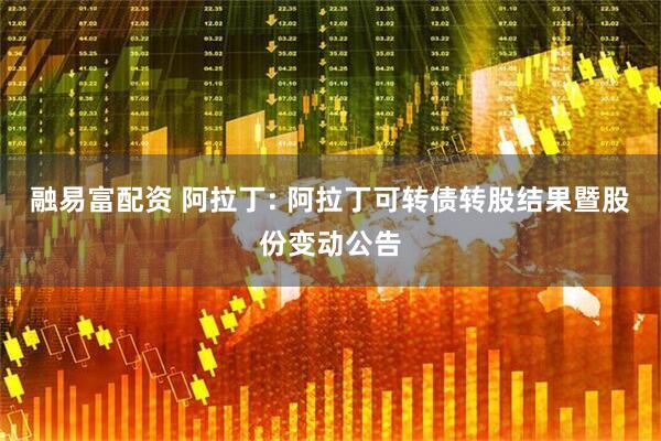 融易富配资 阿拉丁: 阿拉丁可转债转股结果暨股份变动公告