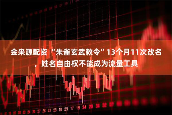 金来源配资 “朱雀玄武敕令”13个月11次改名，姓名自由权不能成为流量工具