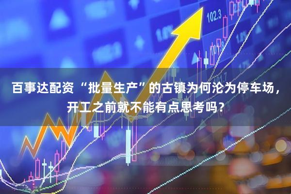 百事达配资 “批量生产”的古镇为何沦为停车场，开工之前就不能有点思考吗？