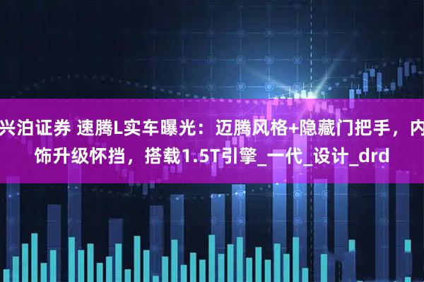 兴泊证券 速腾L实车曝光：迈腾风格+隐藏门把手，内饰升级怀挡，搭载1.5T引擎_一代_设计_drd