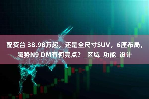 配资台 38.98万起，还是全尺寸SUV，6座布局，腾势N9 DM有何亮点？_区域_功能_设计
