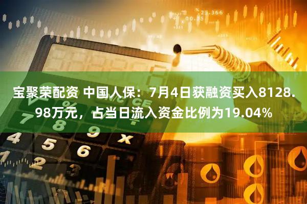 宝聚荣配资 中国人保：7月4日获融资买入8128.98万元，占当日流入资金比例为19.04%