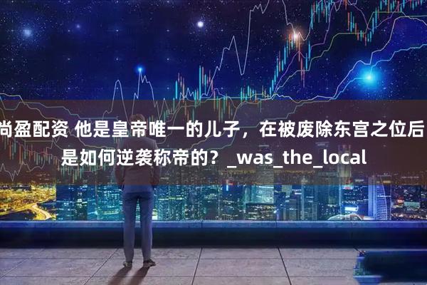 尚盈配资 他是皇帝唯一的儿子，在被废除东宫之位后，是如何逆袭称帝的？_was_the_local