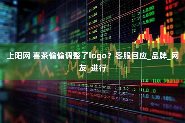上阳网 喜茶偷偷调整了logo？客服回应_品牌_网友_进行