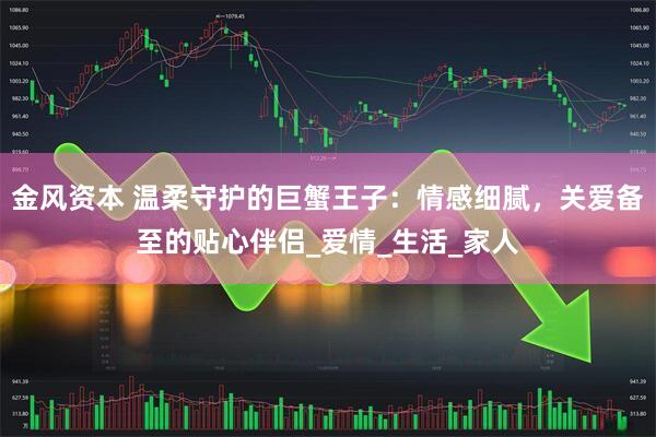 金风资本 温柔守护的巨蟹王子：情感细腻，关爱备至的贴心伴侣_爱情_生活_家人