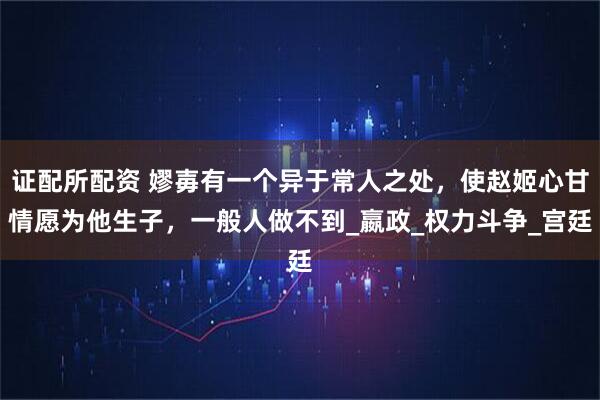 证配所配资 嫪毐有一个异于常人之处，使赵姬心甘情愿为他生子，一般人做不到_嬴政_权力斗争_宫廷