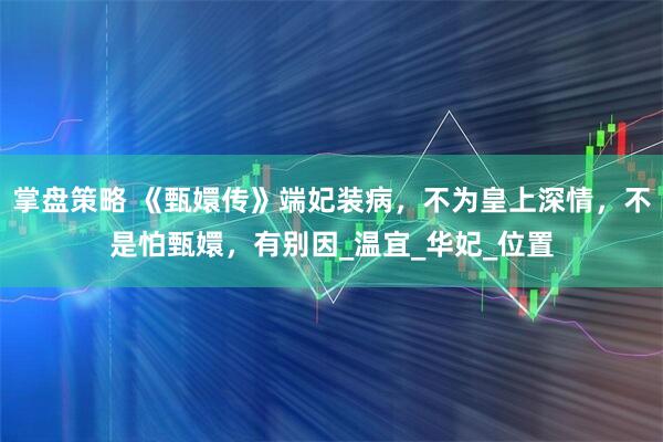 掌盘策略 《甄嬛传》端妃装病，不为皇上深情，不是怕甄嬛，有别因_温宜_华妃_位置