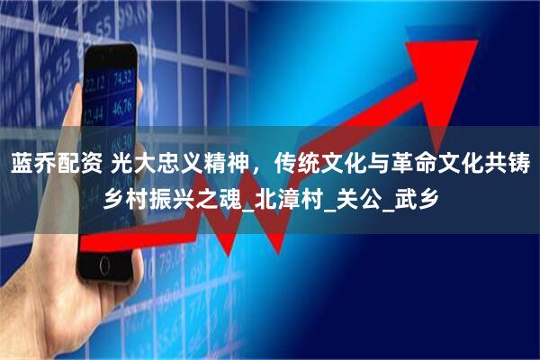 蓝乔配资 光大忠义精神，传统文化与革命文化共铸乡村振兴之魂_北漳村_关公_武乡