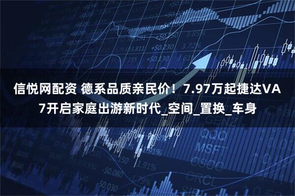 信悦网配资 德系品质亲民价！7.97万起捷达VA7开启家庭出游新时代_空间_置换_车身