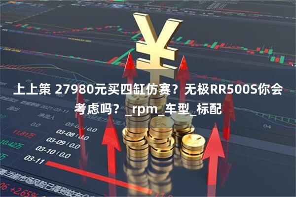 上上策 27980元买四缸仿赛？无极RR500S你会考虑吗？_rpm_车型_标配