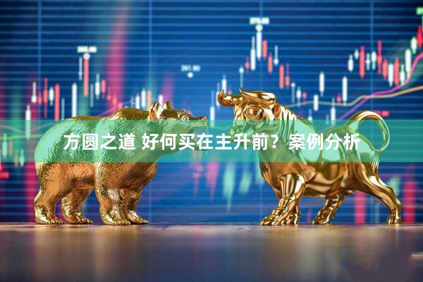 方圆之道 好何买在主升前？案例分析