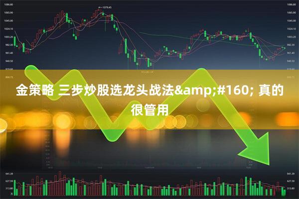 金策略 三步炒股选龙头战法&#160; 真的很管用