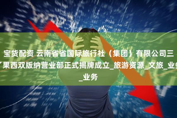 宝货配资 云南省省国际旅行社（集团）有限公司三丫果西双版纳营业部正式揭牌成立_旅游资源_文旅_业务