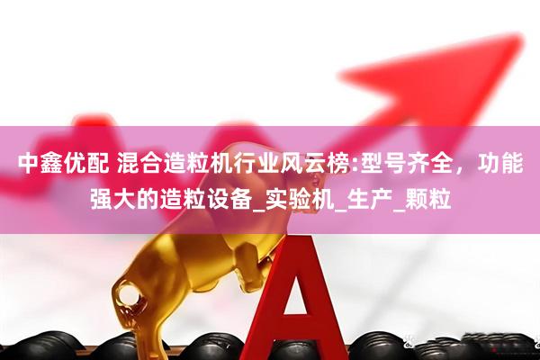 中鑫优配 混合造粒机行业风云榜:型号齐全，功能强大的造粒设备_实验机_生产_颗粒