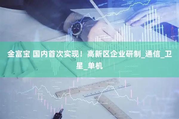 金富宝 国内首次实现！高新区企业研制_通信_卫星_单机