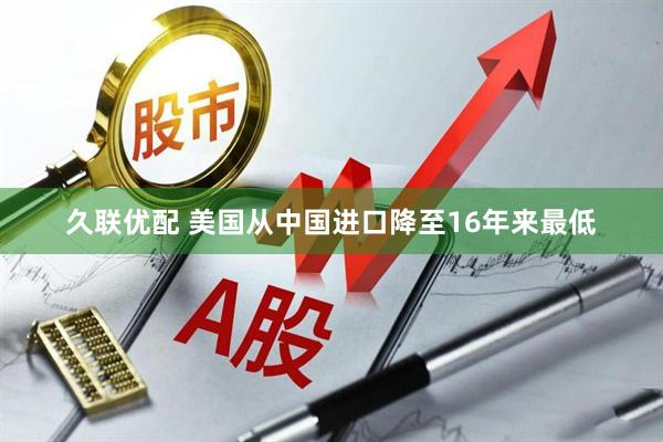 久联优配 美国从中国进口降至16年来最低