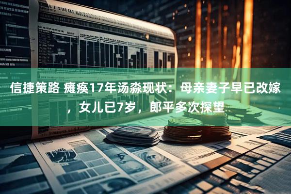 信捷策路 瘫痪17年汤淼现状：母亲妻子早已改嫁，女儿已7岁，郎平多次探望