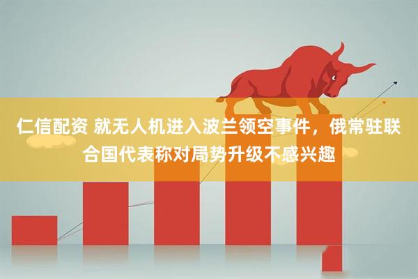 仁信配资 就无人机进入波兰领空事件，俄常驻联合国代表称对局势升级不感兴趣