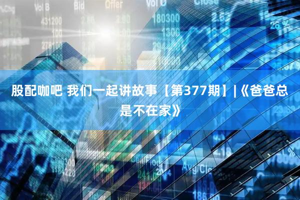 股配咖吧 我们一起讲故事【第377期】|《爸爸总是不在家》