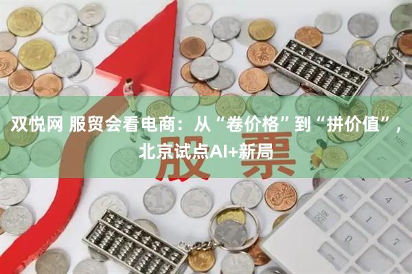 双悦网 服贸会看电商：从“卷价格”到“拼价值”，北京试点AI+新局