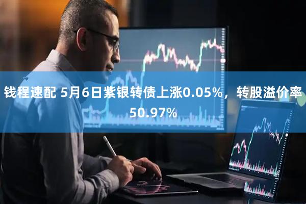 钱程速配 5月6日紫银转债上涨0.05%，转股溢价率50.97%