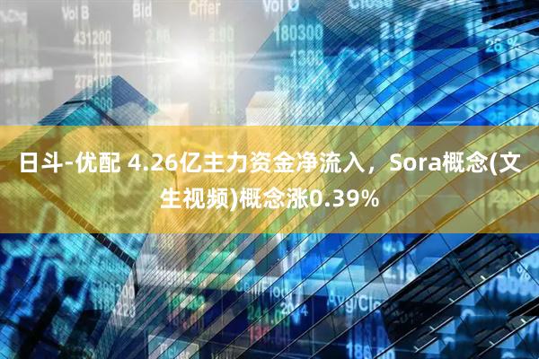 日斗-优配 4.26亿主力资金净流入，Sora概念(文生视频)概念涨0.39%