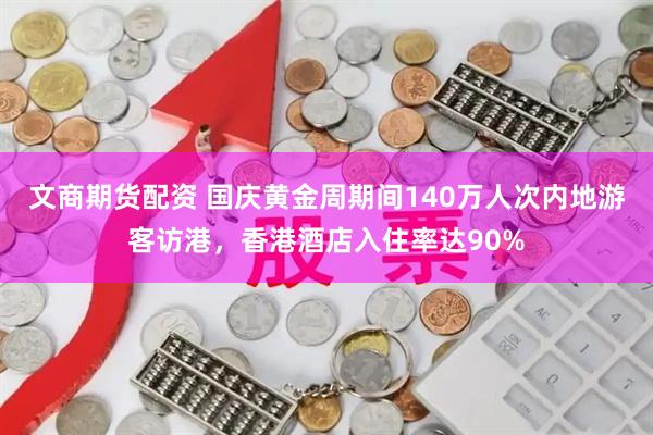 文商期货配资 国庆黄金周期间140万人次内地游客访港，香港酒店入住率达90%