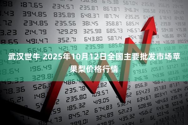 武汉世牛 2025年10月12日全国主要批发市场苹果梨价格行情
