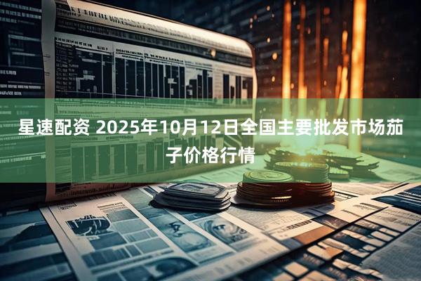 星速配资 2025年10月12日全国主要批发市场茄子价格行情