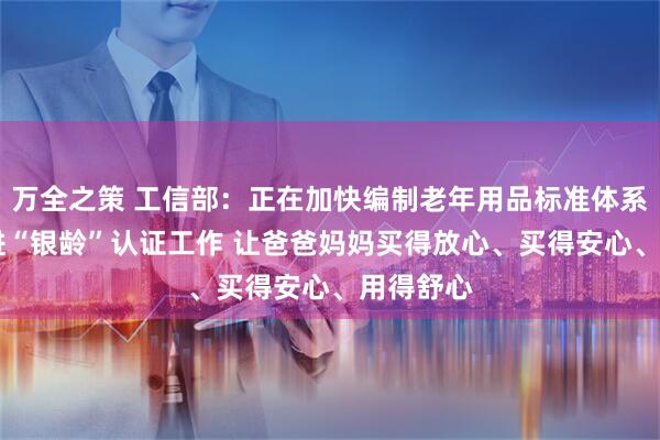 万全之策 工信部:正在加快编制老年用品标准体系 研究推进“银龄”认证工作 让爸爸妈妈买得放心、买得安心、用得舒心