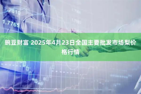 豌豆财富 2025年4月23日全国主要批发市场梨价格行情